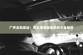 广州出轨取证：真实挽回婚姻案例大全视频