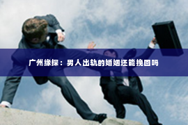 广州缘探：男人出轨的婚姻还能挽回吗