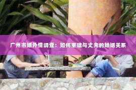广州市婚外情调查：如何重建与丈夫的婚姻关系