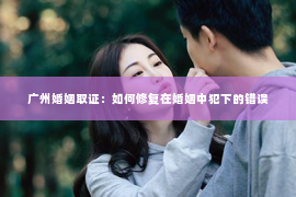 广州婚姻取证：如何修复在婚姻中犯下的错误