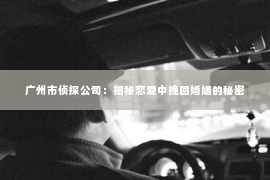 广州市侦探公司：揭秘恋爱中挽回婚姻的秘密