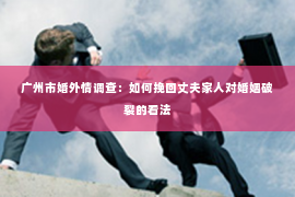 广州市婚外情调查：如何挽回丈夫家人对婚姻破裂的看法