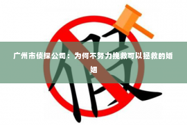 广州市侦探公司：为何不努力挽救可以拯救的婚姻