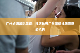 广州婚姻出轨取证：技巧改善广州婚姻挽回修复的机构