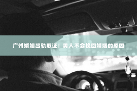 广州婚姻出轨取证：男人不会挽回婚姻的原因