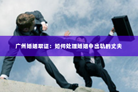 广州婚姻取证：如何处理婚姻中出轨的丈夫