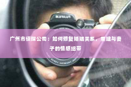 广州市侦探公司：如何修复婚姻关系，重建与妻子的情感纽带