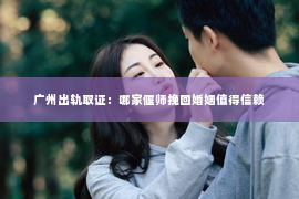 广州出轨取证：哪家偃师挽回婚姻值得信赖