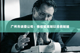 广州市调查公司：我假装离婚以拯救婚姻