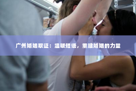 广州婚姻取证:温暖短语,重建婚姻的力量 广州婚姻取证:温暖短语,重建婚姻的力量