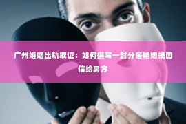 广州婚姻出轨取证：如何撰写一封分居婚姻挽回信给男方