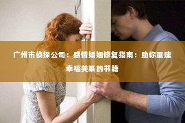 广州市侦探公司：感情婚姻修复指南：助你重建幸福关系的书籍