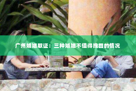 广州婚姻取证：三种婚姻不值得挽回的情况