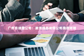 广州市调查公司：漯河挽回爱情公司挽救婚姻