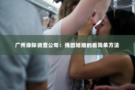 广州缘探调查公司：挽回婚姻的最简单方法