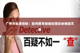 广州市私家侦探:如何撰写婚姻犯错后的挽回文案 广州市私家侦探:如何撰写婚姻犯错后的挽回文案
