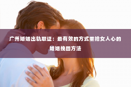 广州婚姻出轨取证:最有效的方式重拾女人心的婚姻挽回方法 广州婚姻出轨取证:最有效的方式重拾女人心的婚姻挽回方法