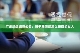 广州缘探调查公司：狮子座婚姻怎么挽回的女人