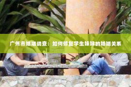 广州市婚姻调查:如何修复学生妹妹的婚姻关系 广州市婚姻调查:如何修复学生妹妹的婚姻关系