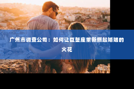 广州市调查公司:如何让巨蟹座重新燃起婚姻的火花 广州市调查公司:如何让巨蟹座重新燃起婚姻的火花