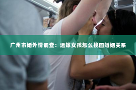 广州市婚外情调查：远嫁女孩怎么挽回婚姻关系