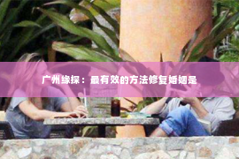 广州缘探：最有效的方法修复婚姻是