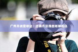 广州市调查取证:正确方法挽回婚姻出轨 广州市调查取证:正确方法挽回婚姻出轨