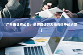 广州市调查公司:是否应该努力挽救孩子的婚姻? 广州市调查公司:是否应该努力挽救孩子的婚姻?