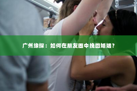 广州缘探：如何在朋友圈中挽回婚姻？