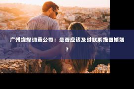 广州缘探调查公司:是否应该及时联系挽回婚姻? 广州缘探调查公司:是否应该及时联系挽回婚姻?