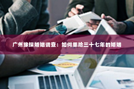 广州缘探婚姻调查:如何重拾三十七年的婚姻 广州缘探婚姻调查:如何重拾三十七年的婚姻