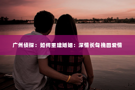 广州侦探：如何重建婚姻：深情长句挽回爱情