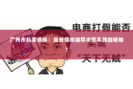 广州市私家侦探:是否值得屈尊求情来挽回婚姻? 广州市私家侦探:是否值得屈尊求情来挽回婚姻?