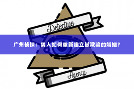 广州侦探:男人如何重新建立被欺骗的婚姻? 广州侦探:男人如何重新建立被欺骗的婚姻?