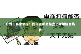 广州市私家侦探：如何重新激起妻子对婚姻的热情