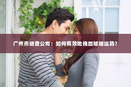 广州市调查公司：如何有效地挽回婚姻运势？