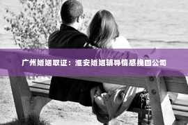 广州婚姻取证：淮安婚姻辅导情感挽回公司