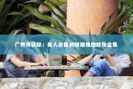 广州市侦探：男人必备的婚姻挽回短句全集
