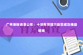 广州缘探调查公司：十项有效技巧助您成功挽回婚姻