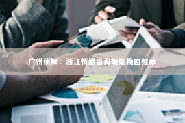 广州侦探：浙江情感咨询婚姻挽回推荐