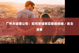 广州市调查公司：如何重建被背叛的婚姻／男女关系