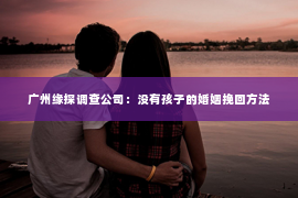 广州缘探调查公司：没有孩子的婚姻挽回方法