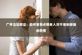 广州出轨取证：如何重新点燃男人对不爱的婚姻的热情