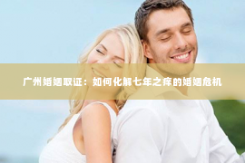 广州婚姻取证：如何化解七年之痒的婚姻危机