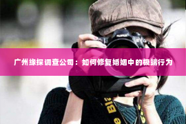 广州缘探调查公司：如何修复婚姻中的极端行为