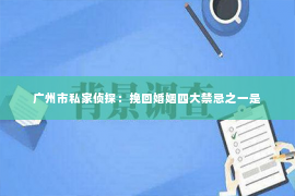 广州市私家侦探：挽回婚姻四大禁忌之一是