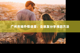 广州市婚外情调查：女朋友分手挽回方法