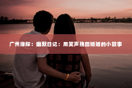 广州缘探：幽默日记：用笑声挽回婚姻的小故事