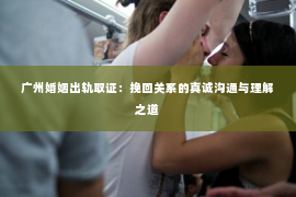 广州婚姻出轨取证：挽回关系的真诚沟通与理解之道