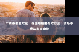 广州市调查取证：挽回婚姻的有效方法：诚恳态度与实用建议